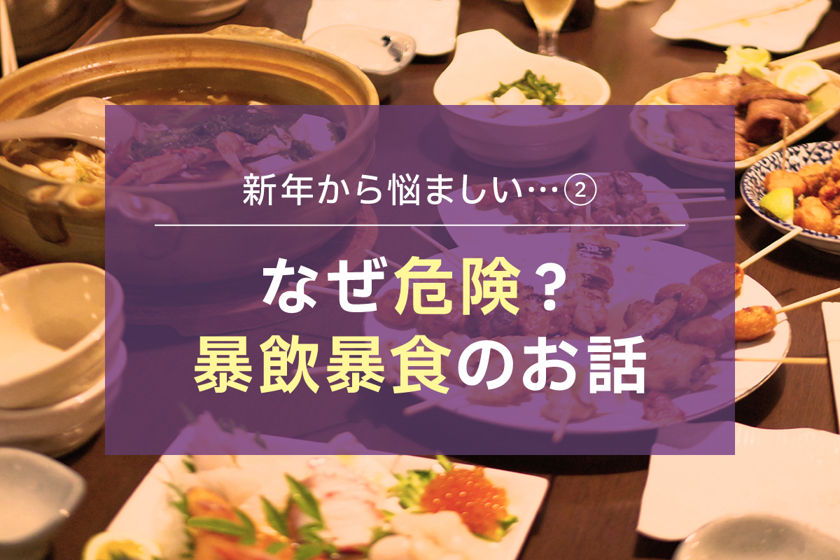 【新年から悩ましい…②】 なぜ危険？暴飲暴食のお話