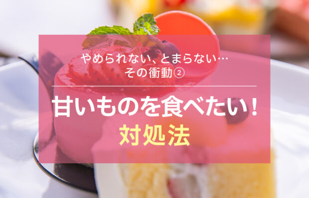 【やめられない、とまらない…その衝動②】甘いものを食べたい！対処法