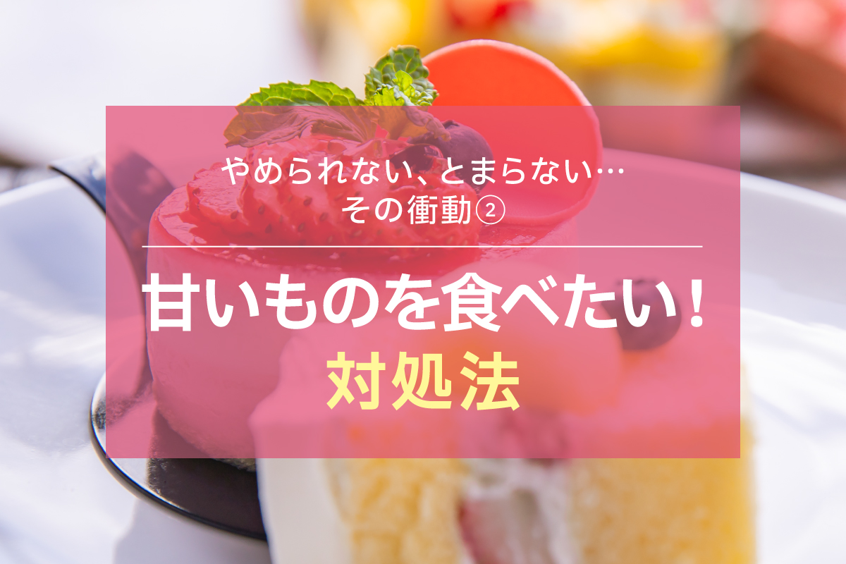 【やめられない、とまらない…その衝動②】甘いものを食べたい！対処法